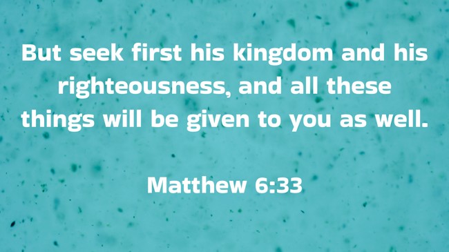 But seek first his kingdom and his righteousness, and all these things will be given to you as well. - Matthew 6:33