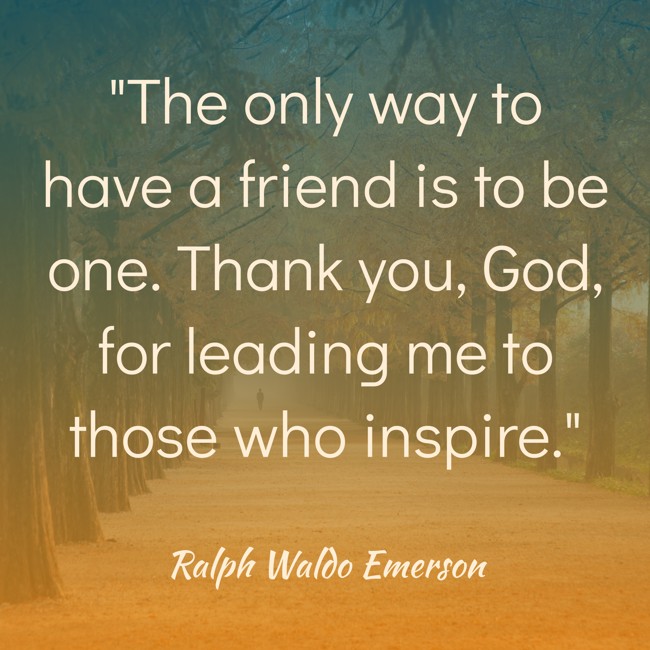 The only way to have a friend is to be one. Thank you, God, for leading me to those who inspire. - Ralph Waldo Emerson