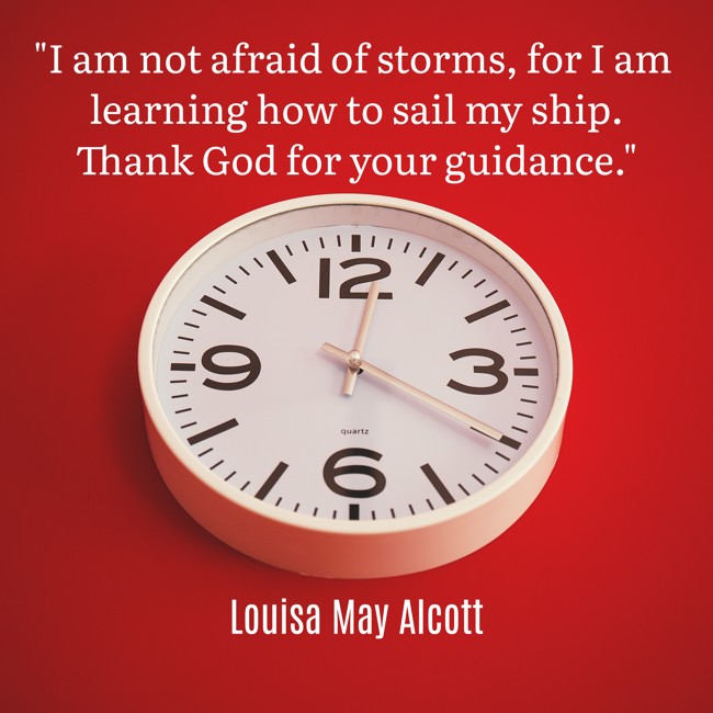 I am not afraid of storms, for I am learning how to sail my ship. Thank God for your guidance. - Louisa May Alcott