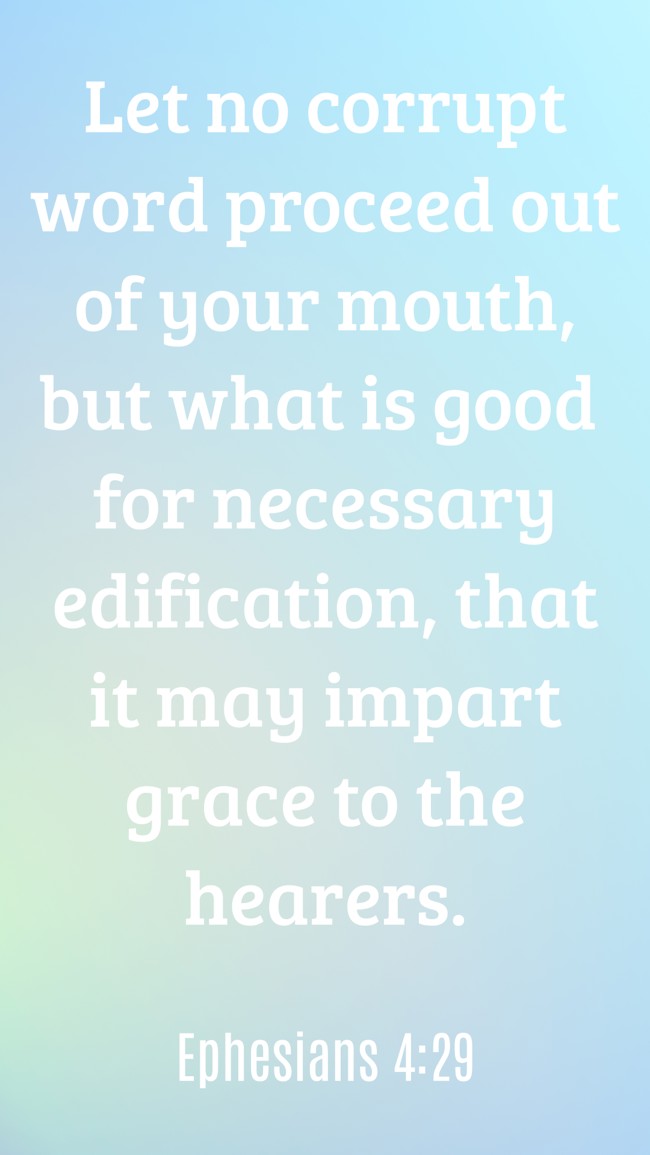Let no corrupt word proceed out of your mouth, but what is good for necessary edification, that it may impart grace to the hearers. - Ephesians 4:29