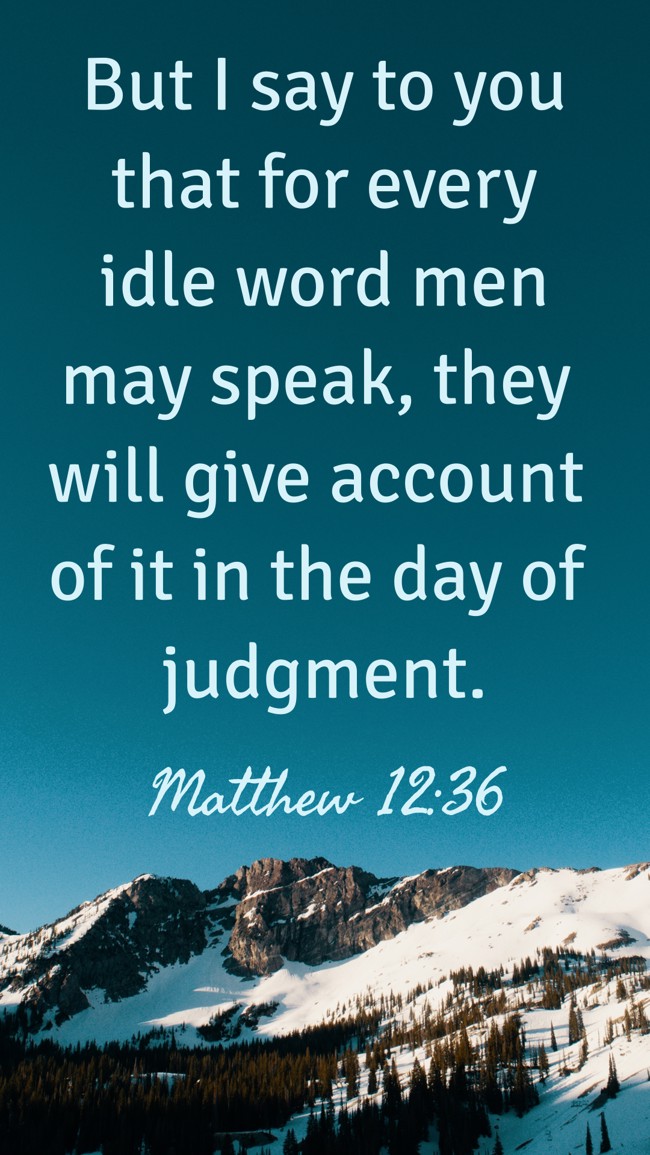 But I say to you that for every idle word men may speak, they will give account of it in the day of judgment. - Matthew 12:36
