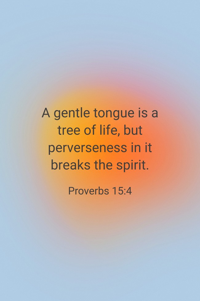A gentle tongue is a tree of life, but perverseness in it breaks the spirit. - Proverbs 15:4