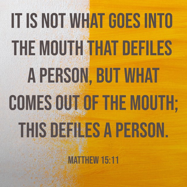 It is not what goes into the mouth that defiles a person, but what comes out of the mouth; this defiles a person. - Matthew 15:11