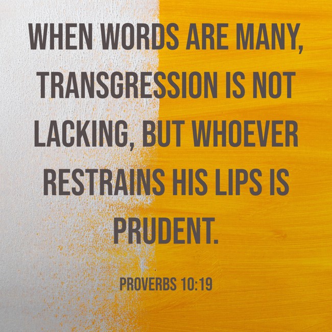 When words are many, transgression is not lacking, but whoever restrains his lips is prudent. - Proverbs 10:19