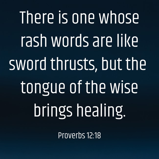 There is one whose rash words are like sword thrusts, but the tongue of the wise brings healing. - Proverbs 12:18