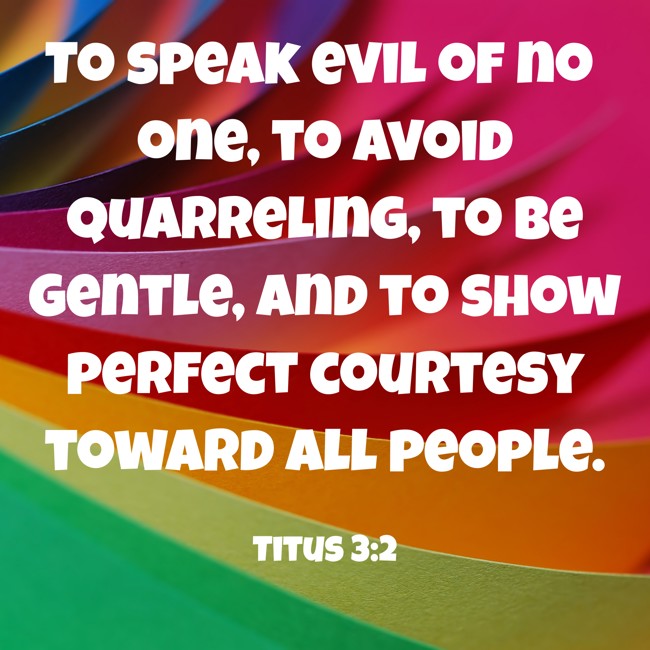 To speak evil of no one, to avoid quarreling, to be gentle, and to show perfect courtesy toward all people. - Titus 3:2