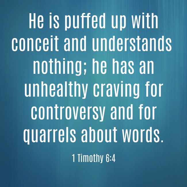 He is puffed up with conceit and understands nothing; he has an unhealthy craving for controversy and for quarrels about words. - 1 Timothy 6:4