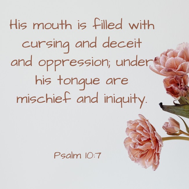 His mouth is filled with cursing and deceit and oppression; under his tongue are mischief and iniquity. - Psalm 10:7