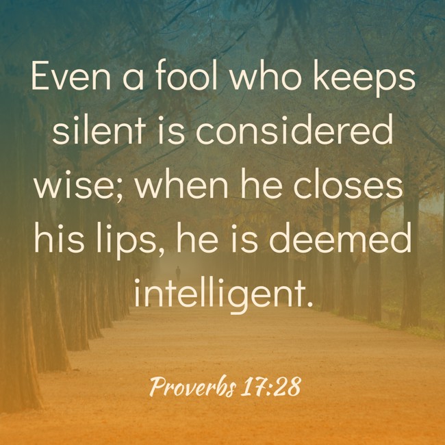 Even a fool who keeps silent is considered wise; when he closes his lips, he is deemed intelligent. - Proverbs 17:28