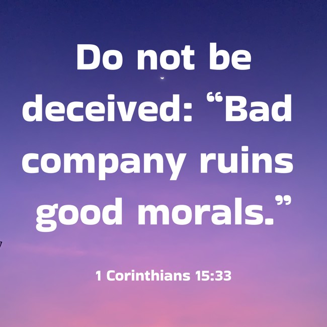 Do not be deceived: “Bad company ruins good morals.” - 1 Corinthians 15:33