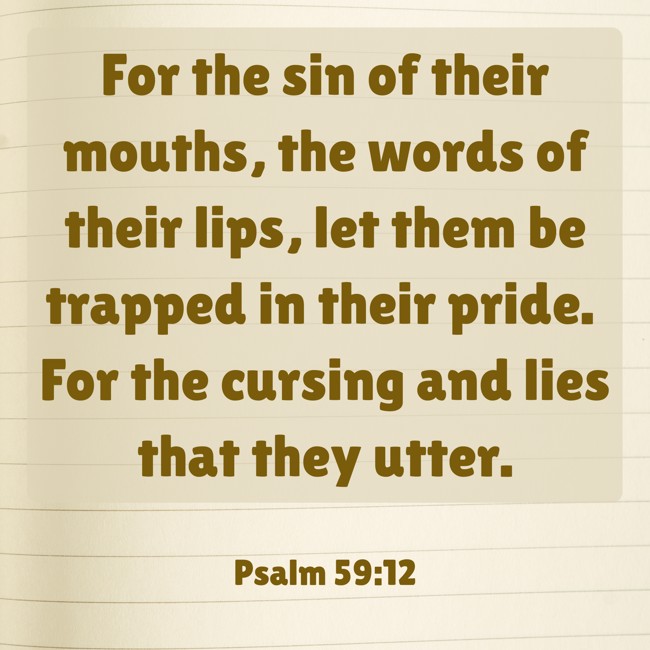 For the sin of their mouths, the words of their lips, let them be trapped in their pride. For the cursing and lies that they utter. - Psalm 59:12