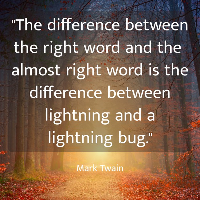 The difference between the right word and the almost right word is the difference between lightning and a lightning bug. - Mark Twain