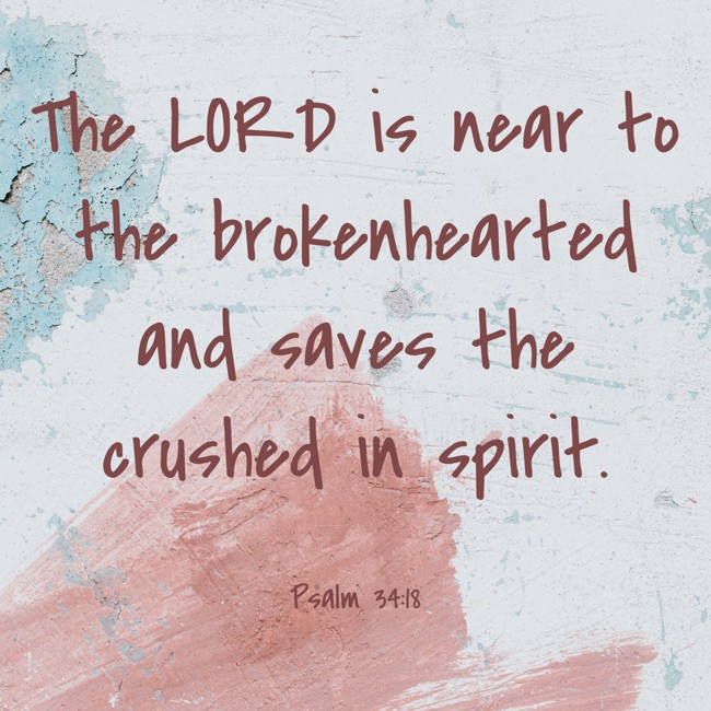 The LORD is near to the brokenhearted and saves the crushed in spirit. - Psalm 34:18
