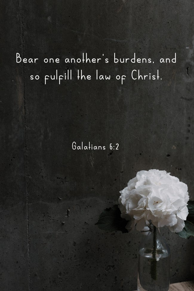 Bear one another's burdens, and so fulfill the law of Christ. - Galatians 6:2