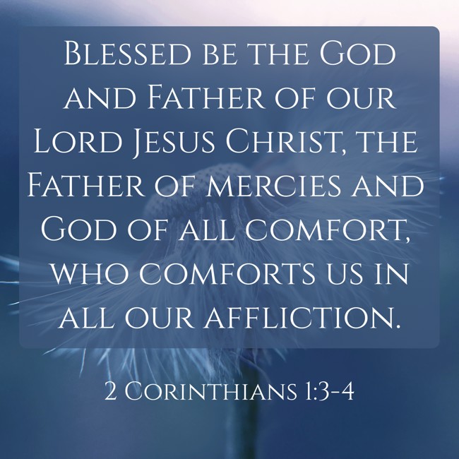 Blessed be the God and Father of our Lord Jesus Christ, the Father of mercies and God of all comfort, who comforts us in all our affliction. - 2 Corinthians 1:3-4