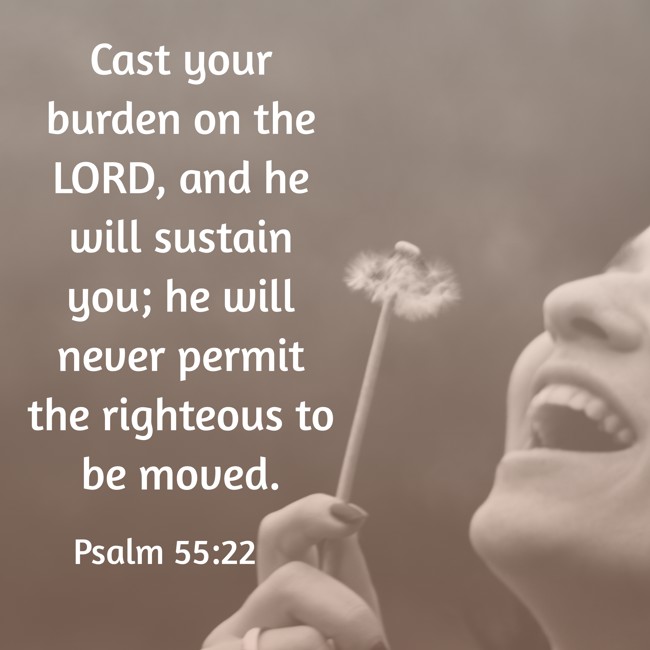 Cast your burden on the LORD, and he will sustain you; he will never permit the righteous to be moved. - Psalm 55:22