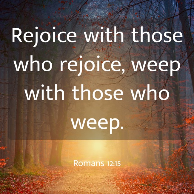 Rejoice with those who rejoice, weep with those who weep. - Romans 12:15