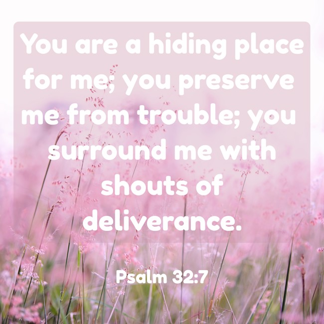 You are a hiding place for me; you preserve me from trouble; you surround me with shouts of deliverance. - Psalm 32:7