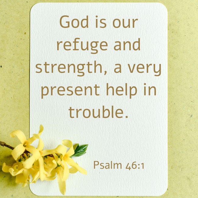 God is our refuge and strength, a very present help in trouble. - Psalm 46:1