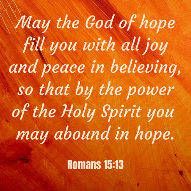 May the God of hope fill you with all joy and peace in believing, so that by the power of the Holy Spirit you may abound in hope. - Romans 15:13