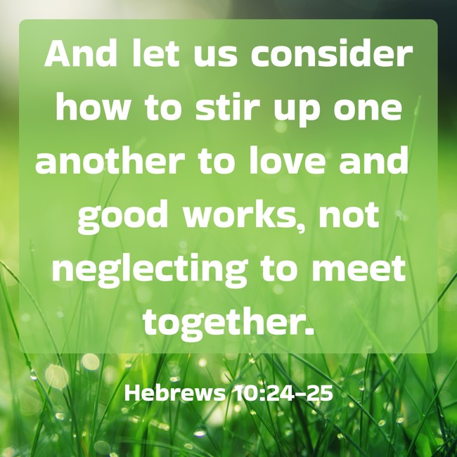 And let us consider how to stir up one another to love and good works, not neglecting to meet together. - Hebrews 10:24-25