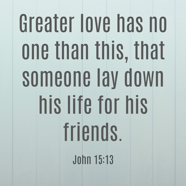 Greater love has no one than this, that someone lay down his life for his friends. - John 15:13