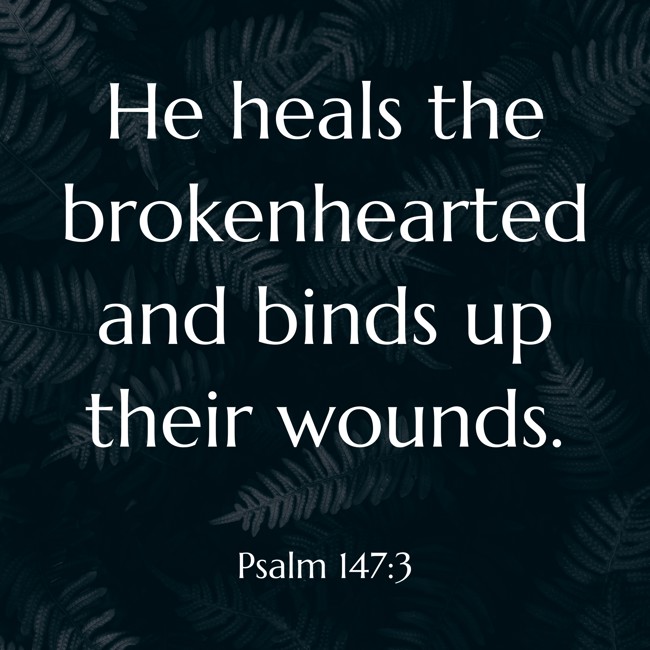 He heals the brokenhearted and binds up their wounds. - Psalm 147:3