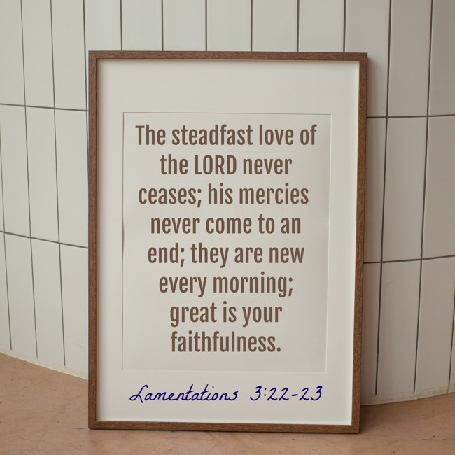 The steadfast love of the LORD never ceases; his mercies never come to an end; they are new every morning; great is your faithfulness. - Lamentations 3:22-23