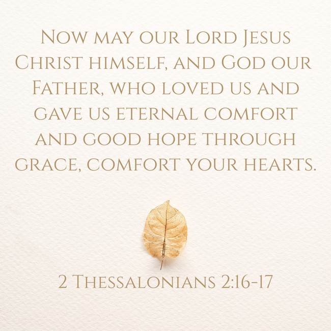 Now may our Lord Jesus Christ himself, and God our Father, who loved us and gave us eternal comfort and good hope through grace, comfort your hearts. - 2 Thessalonians 2:16-17