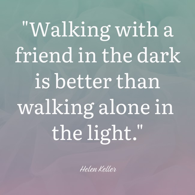 Walking with a friend in the dark is better than walking alone in the light. - Helen Keller
