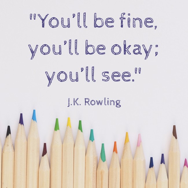 You’ll be fine, you’ll be okay; you’ll see. - J.K. Rowling