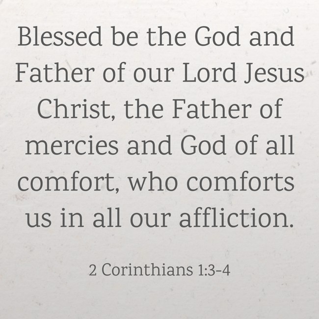 Blessed be the God and Father of our Lord Jesus Christ, the Father of mercies and God of all comfort, who comforts us in all our affliction. - 2 Corinthians 1:3-4