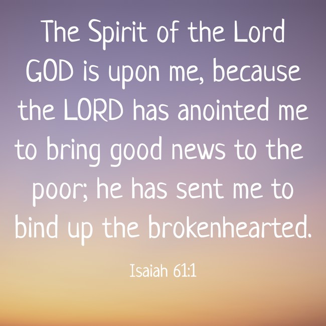 The Spirit of the Lord GOD is upon me, because the LORD has anointed me to bring good news to the poor; he has sent me to bind up the brokenhearted. - Isaiah 61:1