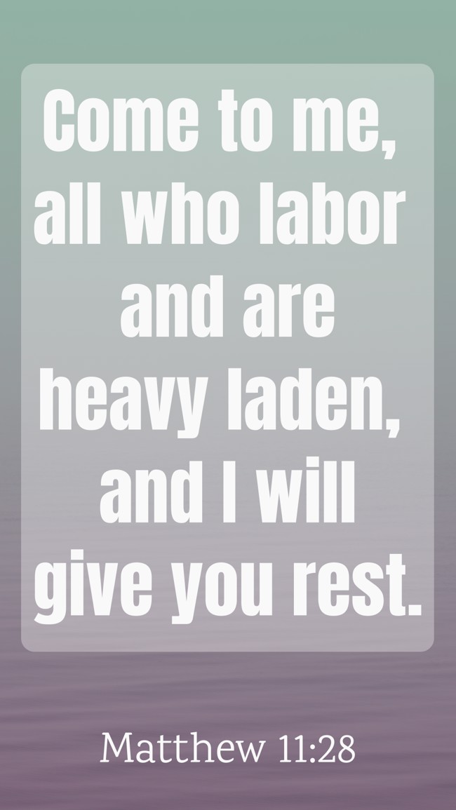 Come to me, all who labor and are heavy laden, and I will give you rest. - Matthew 11:28