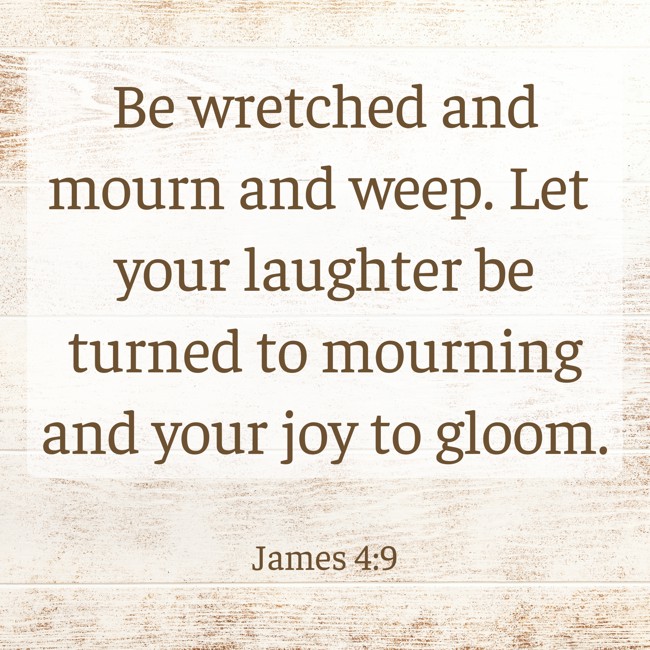 Be wretched and mourn and weep. Let your laughter be turned to mourning and your joy to gloom. - James 4:9