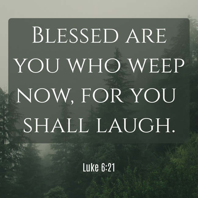 Blessed are you who weep now, for you shall laugh. - Luke 6:21