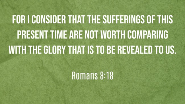 For I consider that the sufferings of this present time are not worth comparing with the glory that is to be revealed to us. - Romans 8:18