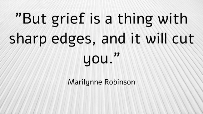 But grief is a thing with sharp edges, and it will cut you. - Marilynne Robinson