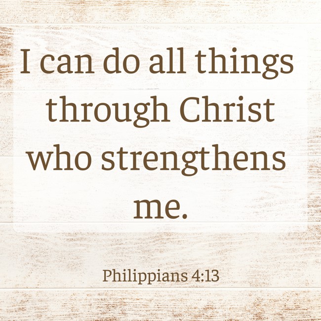 I can do all things through Christ who strengthens me. - Philippians 4:13