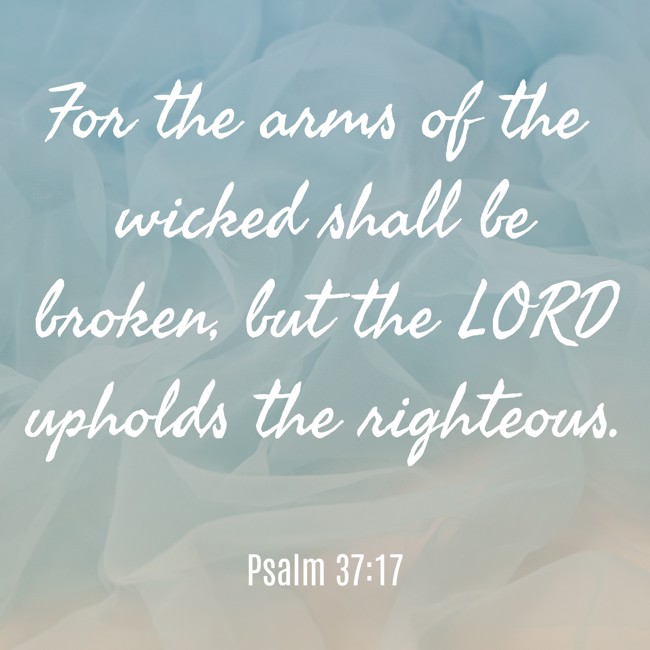 For the arms of the wicked shall be broken, but the LORD upholds the righteous. - Psalm 37:17