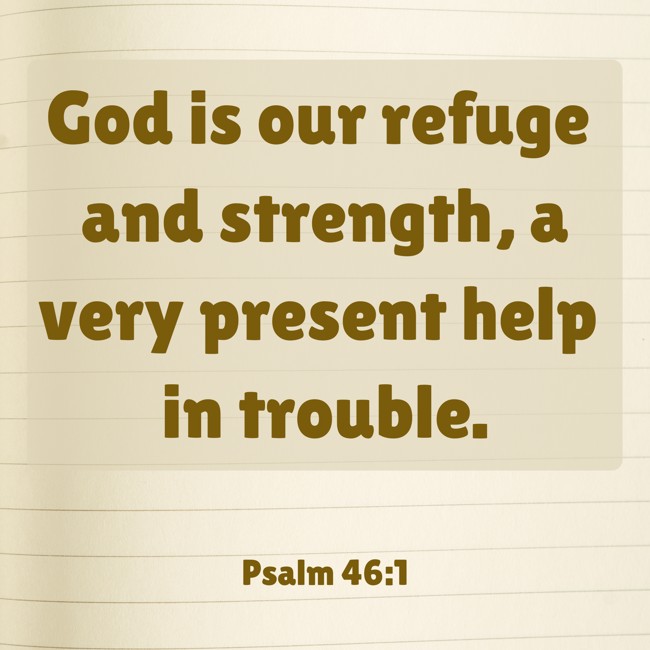 God is our refuge and strength, a very present help in trouble. - Psalm 46:1