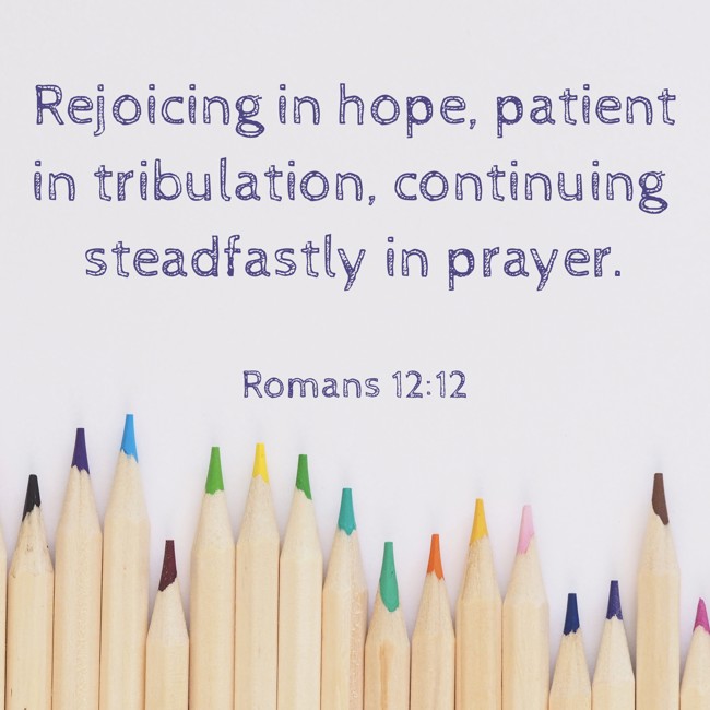 Rejoicing in hope, patient in tribulation, continuing steadfastly in prayer. - Romans 12:12