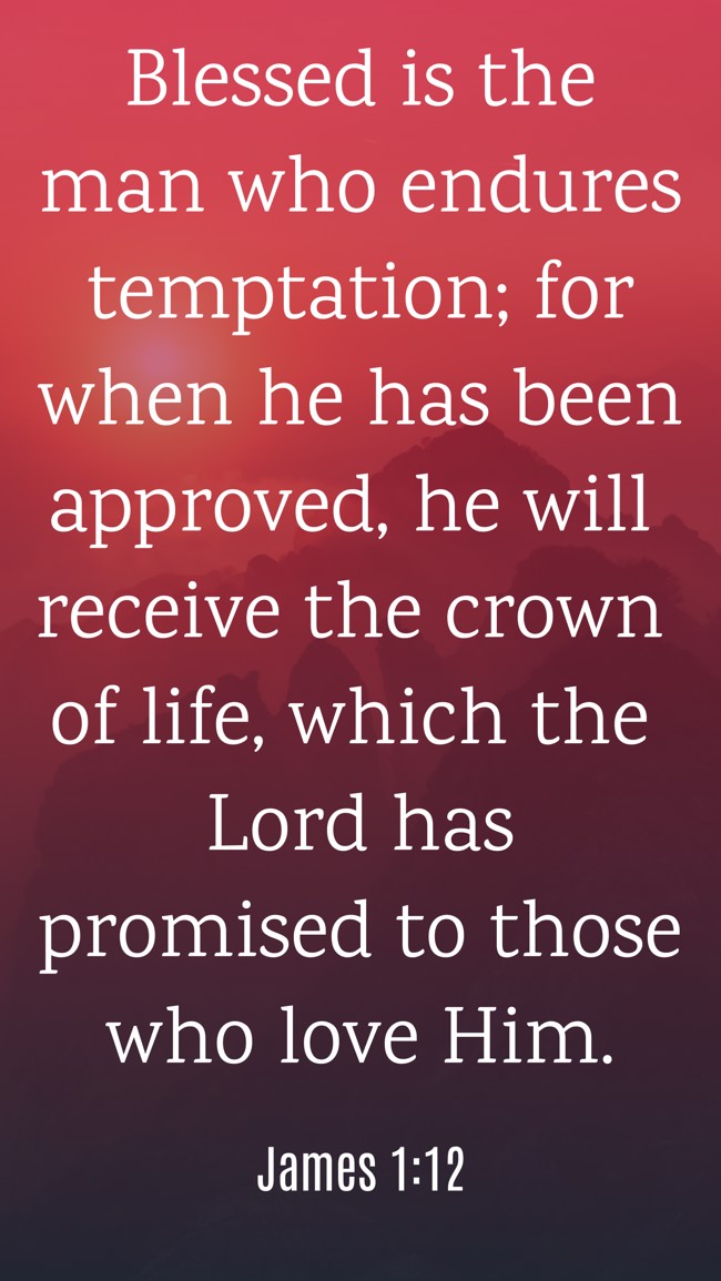 Blessed is the man who endures temptation; for when he has been approved, he will receive the crown of life, which the Lord has promised to those who love Him. - James 1:12