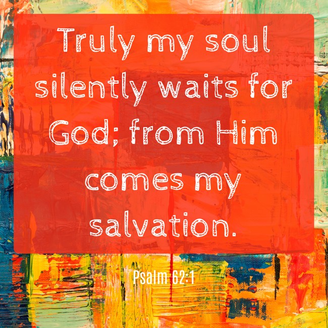 Truly my soul silently waits for God; from Him comes my salvation. - Psalm 62:1