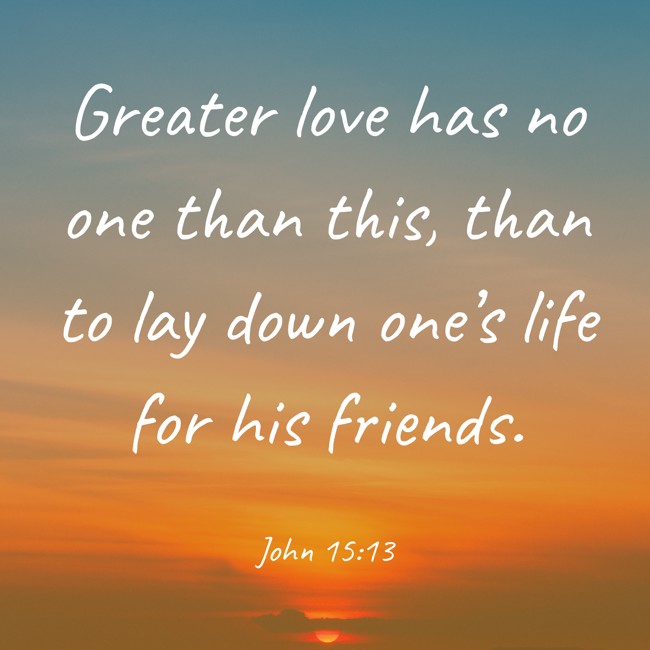 Greater love has no one than this, than to lay down one’s life for his friends. - John 15:13