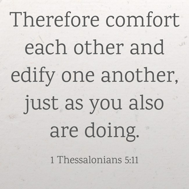 Therefore comfort each other and edify one another, just as you also are doing. - 1 Thessalonians 5:11