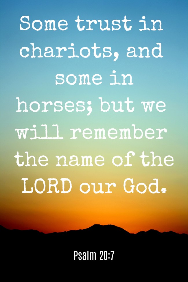 Some trust in chariots, and some in horses; but we will remember the name of the LORD our God. - Psalm 20:7