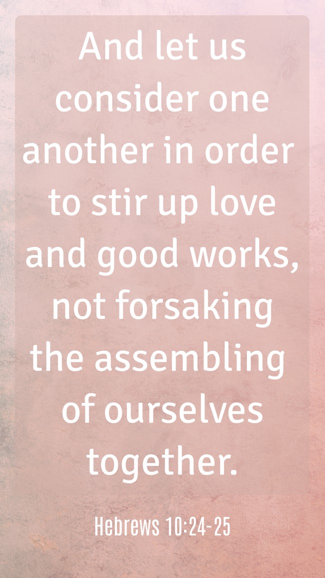 And let us consider one another in order to stir up love and good works, not forsaking the assembling of ourselves together. - Hebrews 10:24-25