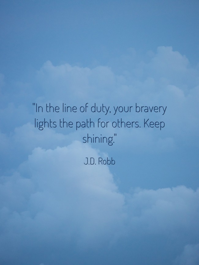 In the line of duty, your bravery lights the path for others. Keep shining. - J.D. Robb