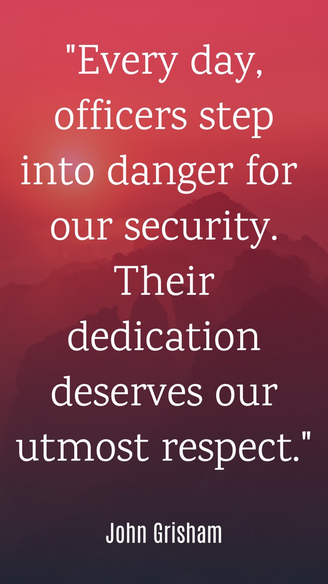 Every day, officers step into danger for our security. Their dedication deserves our utmost respect. - John Grisham
